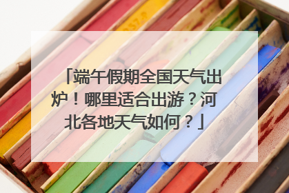 端午假期全国天气出炉！哪里适合出游？河北各地天气如何？