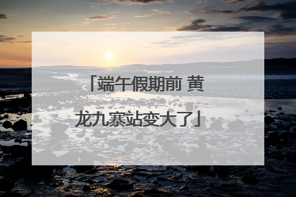 端午假期前 黄龙九寨站变大了