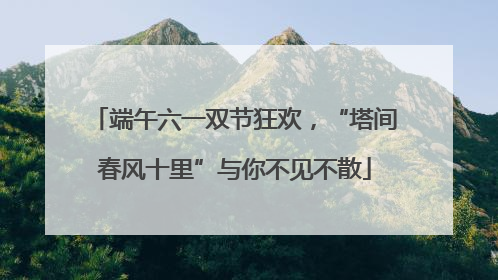 端午六一双节狂欢，“塔间春风十里”与你不见不散