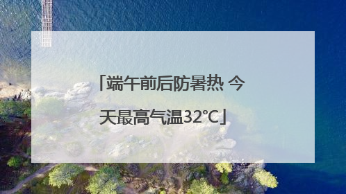 端午前后防暑热 今天最高气温32℃