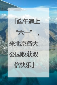端午遇上“六一”，来北京各大公园收获双倍快乐