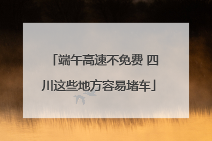 端午高速不免费 四川这些地方容易堵车