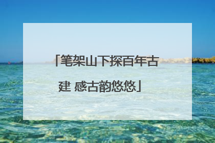 笔架山下探百年古建 感古韵悠悠