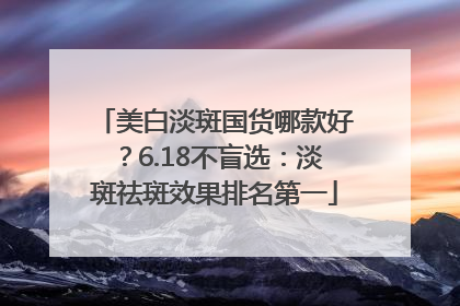 美白淡斑国货哪款好？6.18不盲选：淡斑祛斑效果排名第一