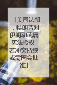 美司法部：特朗普对伊朗动武属宪法授权 若冲突持续或需国会批准