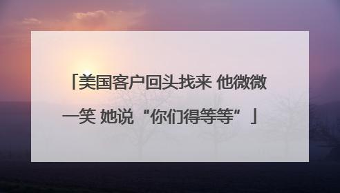 美国客户回头找来 他微微一笑 她说“你们得等等”