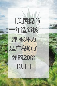 美国提前一年造新核弹 破坏力是广岛原子弹的20倍以上