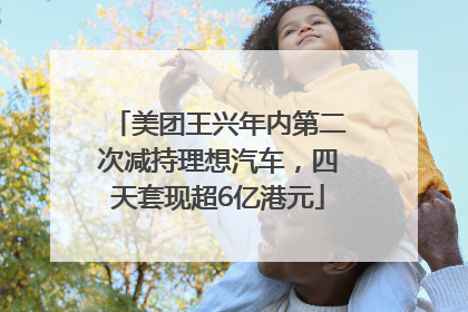 美团王兴年内第二次减持理想汽车，四天套现超6亿港元
