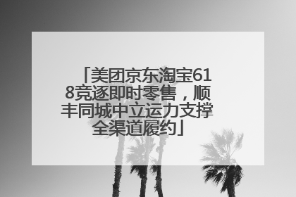 美团京东淘宝618竞逐即时零售，顺丰同城中立运力支撑全渠道履约