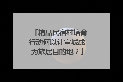 精品民宿村培育行动何以让宣城成为旅居目的地？