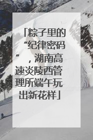粽子里的“纪律密码”，湖南高速炎陵西管理所端午玩出新花样
