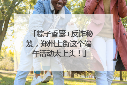 粽子香囊+反诈秘笈，郑州上街这个端午活动太上头！