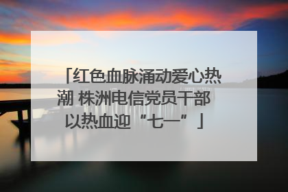 红色血脉涌动爱心热潮 株洲电信党员干部以热血迎“七一”