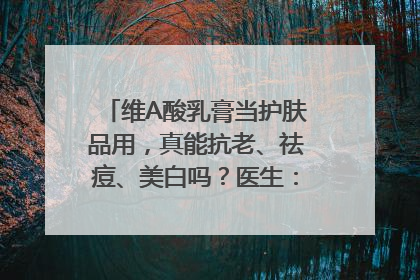 维A酸乳膏当护肤品用，真能抗老、祛痘、美白吗？医生：不建议长期使用