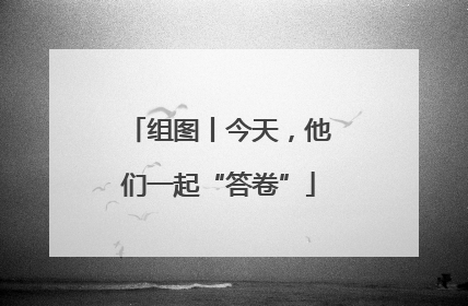 组图丨今天，他们一起“答卷”