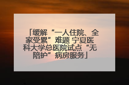 缓解“一人住院、全家受累”难题 宁夏医科大学总医院试点“无陪护”病房服务