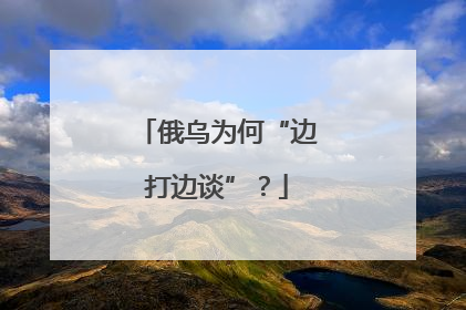 俄乌为何“边打边谈”？