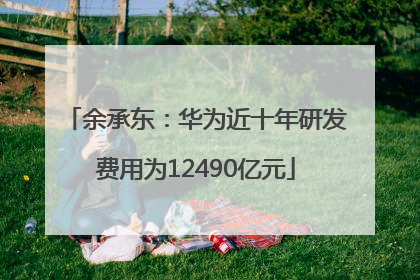 余承东：华为近十年研发费用为12490亿元