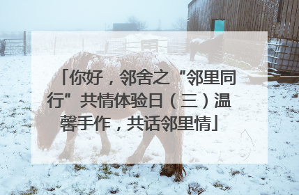 你好，邻舍之“邻里同行”共情体验日（三）温馨手作，共话邻里情