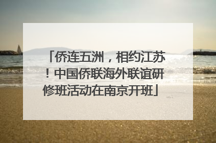 侨连五洲，相约江苏！中国侨联海外联谊研修班活动在南京开班