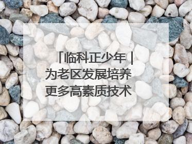 临科正少年｜为老区发展培养更多高素质技术技能人才