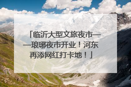 临沂大型文旅夜市——琅琊夜市开业！河东再添网红打卡地！