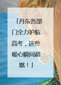 丹东各部门全力护航高考，这些暖心瞬间超燃！
