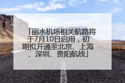 丽水机场相关航路将于7月10日启用，初期拟开通至北京、上海、深圳、贵阳航线