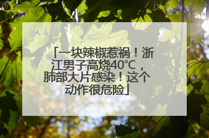 一块辣椒惹祸！浙江男子高烧40℃，肺部大片感染！这个动作很危险