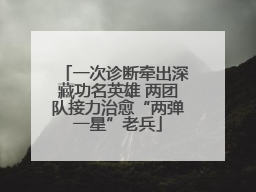 一次诊断牵出深藏功名英雄 两团队接力治愈“两弹一星”老兵