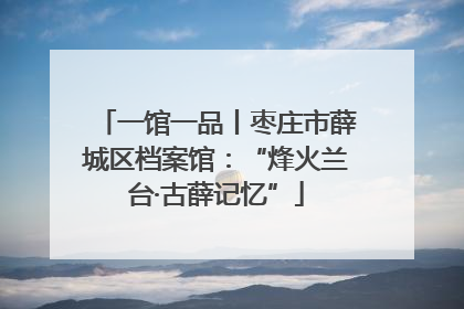 一馆一品丨枣庄市薛城区档案馆：“烽火兰台·古薛记忆”