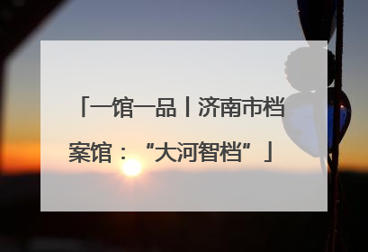 一馆一品丨济南市档案馆：“大河智档”