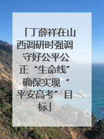 丁薛祥在山西调研时强调 守好公平公正“生命线” 确保实现“平安高考”目标