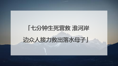 七分钟生死营救 淮河岸边众人接力救出落水母子