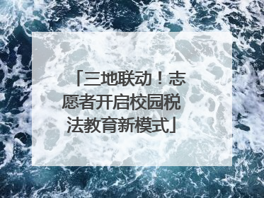 三地联动！志愿者开启校园税法教育新模式