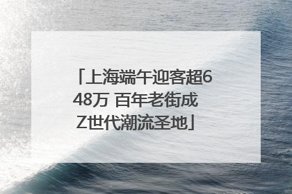 上海端午迎客超648万 百年老街成Z世代潮流圣地