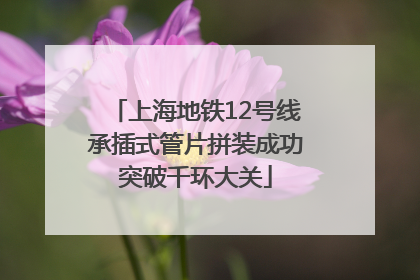 上海地铁12号线承插式管片拼装成功突破千环大关