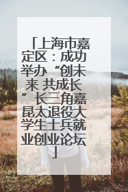 上海市嘉定区：成功举办“创未来 共成长”长三角嘉昆太退役大学生士兵就业创业论坛