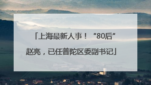 上海最新人事！“80后”赵亮，已任普陀区委副书记
