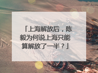 上海解放后，陈毅为何说上海只能算解放了一半？