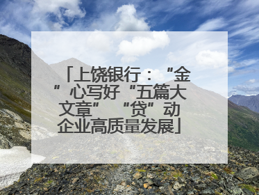 上饶银行：“金”心写好“五篇大文章” “贷”动企业高质量发展