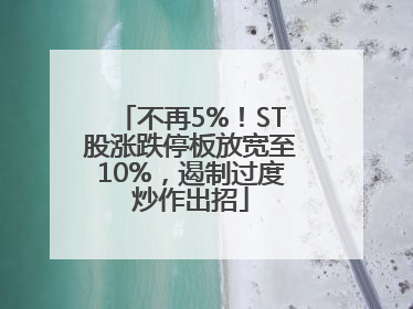 不再5%！ST股涨跌停板放宽至10%，遏制过度炒作出招