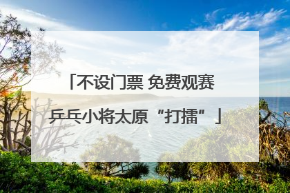 不设门票 免费观赛 乒乓小将太原“打擂”