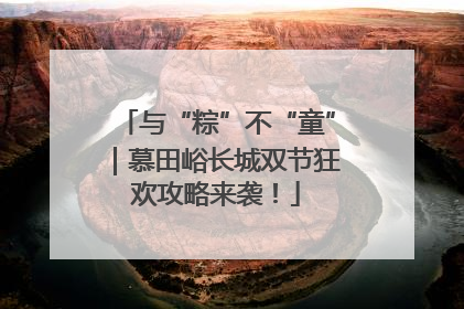 与“粽”不“童”｜慕田峪长城双节狂欢攻略来袭！