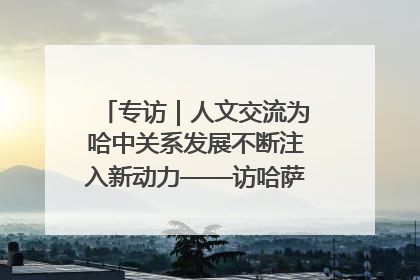 专访｜人文交流为哈中关系发展不断注入新动力——访哈萨克斯坦文化与信息部部长巴拉耶娃