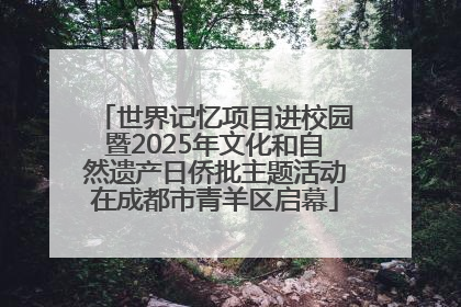 世界记忆项目进校园暨2025年文化和自然遗产日侨批主题活动在成都市青羊区启幕