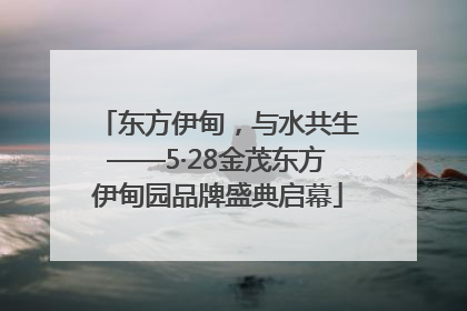 东方伊甸，与水共生——5·28金茂东方伊甸园品牌盛典启幕