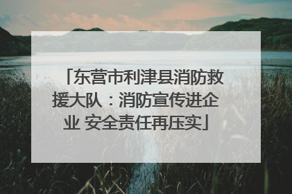 东营市利津县消防救援大队：消防宣传进企业 安全责任再压实