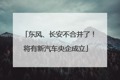 东风、长安不合并了！将有新汽车央企成立