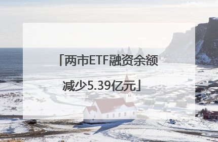 两市ETF融资余额减少5.39亿元